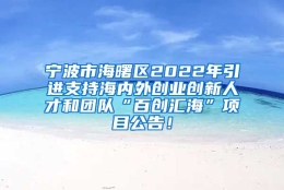 宁波市海曙区2022年引进支持海内外创业创新人才和团队“百创汇海”项目公告！