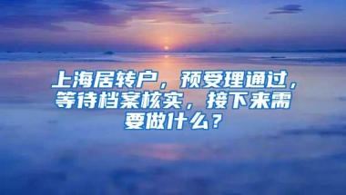 上海居转户，预受理通过，等待档案核实，接下来需要做什么？