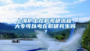 上海护士在职考研流程，大专可以考在职研究生吗？