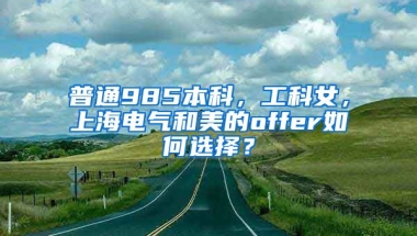 普通985本科，工科女，上海电气和美的offer如何选择？