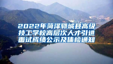 2022年菏泽郓城县高级技工学校高层次人才引进面试成绩公示及体检通知