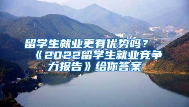 留学生就业更有优势吗？《2022留学生就业竞争力报告》给你答案