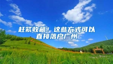 赶紧收藏！这些方式可以直接落户广州