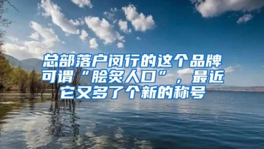 总部落户闵行的这个品牌可谓“脍炙人口”，最近它又多了个新的称号