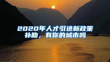 2020年人才引进新政策补助，有你的城市吗