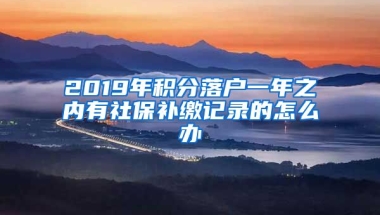 2019年积分落户一年之内有社保补缴记录的怎么办