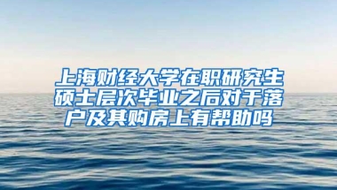 上海财经大学在职研究生硕士层次毕业之后对于落户及其购房上有帮助吗