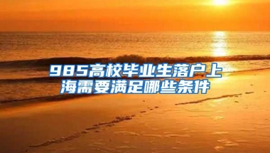 985高校毕业生落户上海需要满足哪些条件