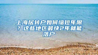 上海居转户如何缩短年限？这些地区最快2年就能落户