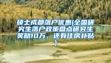 硕士成都落户优惠(全国研究生落户政策盘点研究生奖励10万，还有住房补贴)