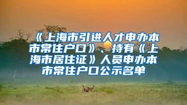 《上海市引进人才申办本市常住户口》、持有《上海市居住证》人员申办本市常住户口公示名单