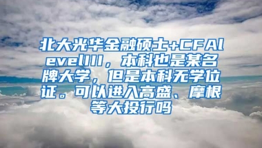 北大光华金融硕士+CFAlevelIII，本科也是某名牌大学，但是本科无学位证。可以进入高盛、摩根等大投行吗