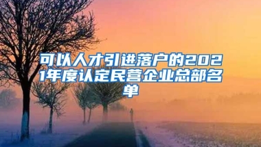 可以人才引进落户的2021年度认定民营企业总部名单