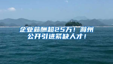 企业薪酬超25万！滁州公开引进紧缺人才！