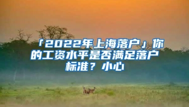 「2022年上海落户」你的工资水平是否满足落户标准？小心