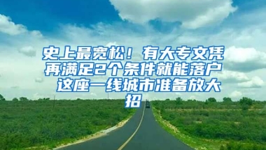 史上最宽松！有大专文凭再满足2个条件就能落户 这座一线城市准备放大招