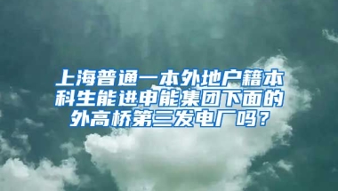 上海普通一本外地户籍本科生能进申能集团下面的外高桥第三发电厂吗？