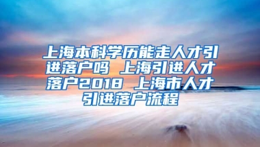 上海本科学历能走人才引进落户吗 上海引进人才落户2018 上海市人才引进落户流程