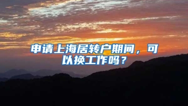 申请上海居转户期间，可以换工作吗？