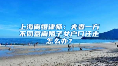 上海离婚律师：夫妻一方不同意离婚子女户口迁走怎么办？