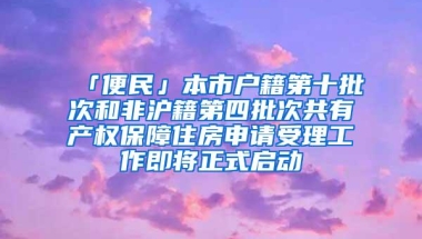 「便民」本市户籍第十批次和非沪籍第四批次共有产权保障住房申请受理工作即将正式启动