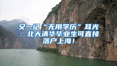 又一记“无用学历”耳光：北大清华毕业生可直接落户上海！