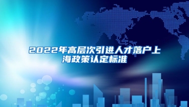 2022年高层次引进人才落户上海政策认定标准