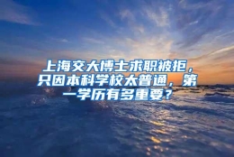 上海交大博士求职被拒，只因本科学校太普通，第一学历有多重要？