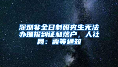 深圳非全日制研究生无法办理报到证和落户，人社局：需等通知