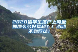 2020留学生落户上海坐拥那么多好福利？！心动不如行动！