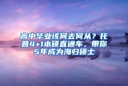 高中毕业该何去何从？托普4+1本硕直通车，带你5年成为海归硕士