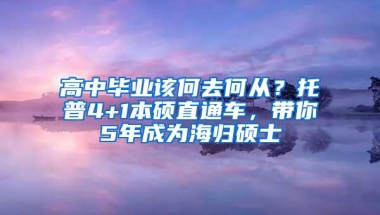 高中毕业该何去何从？托普4+1本硕直通车，带你5年成为海归硕士