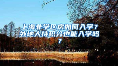 上海非学区房如何入学？外地人持积分也能入学吗？