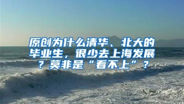 原创为什么清华、北大的毕业生，很少去上海发展？莫非是“看不上”？