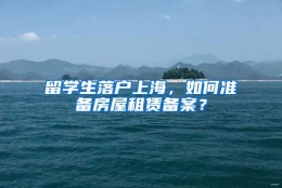 留学生落户上海，如何准备房屋租赁备案？