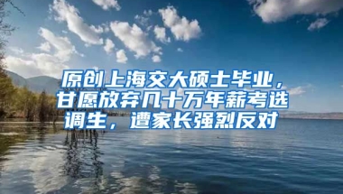 原创上海交大硕士毕业，甘愿放弃几十万年薪考选调生，遭家长强烈反对