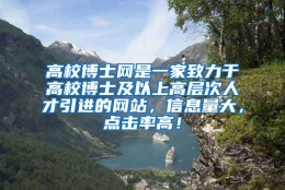 高校博士网是一家致力于高校博士及以上高层次人才引进的网站，信息量大，点击率高！