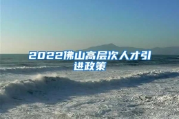 2022佛山高层次人才引进政策