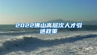 2022佛山高层次人才引进政策