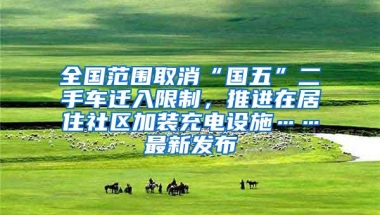 全国范围取消“国五”二手车迁入限制，推进在居住社区加装充电设施……最新发布