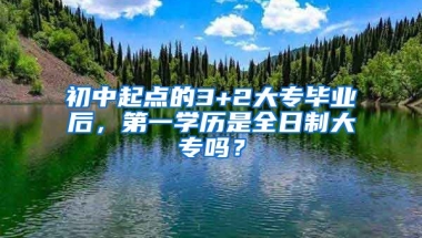 初中起点的3+2大专毕业后，第一学历是全日制大专吗？