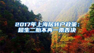 2017年上海居转户政策：超生二胎不再一票否决