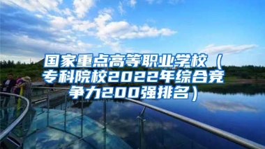 国家重点高等职业学校（专科院校2022年综合竞争力200强排名）