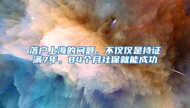 落户上海的问题，不仅仅是持证满7年，84个月社保就能成功