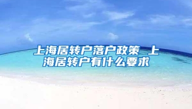 上海居转户落户政策 上海居转户有什么要求