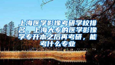 上海医学影像考研学校排名，上海大专的医学影像学专升本之后再考研，能考什么专业