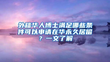 外籍华人博士满足哪些条件可以申请在华永久居留？一文了解