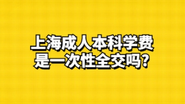 上海成人本科学费是一次性全交吗？