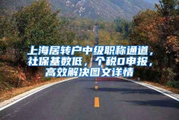 上海居转户中级职称通道，社保基数低，个税0申报，高效解决图文详情