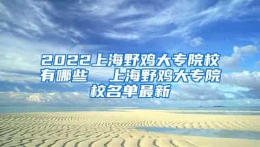 2022上海野鸡大专院校有哪些  上海野鸡大专院校名单最新